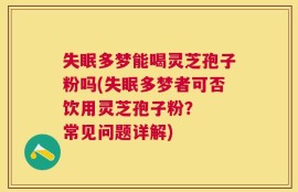 失眠多梦能喝灵芝孢子粉吗(失眠多梦者可否饮用灵芝孢子粉？  常见问题详解)