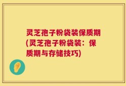 灵芝孢子粉袋装保质期(灵芝孢子粉袋装：保质期与存储技巧)