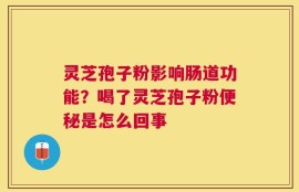 灵芝孢子粉影响肠道功能？喝了灵芝孢子粉便秘是怎么回事