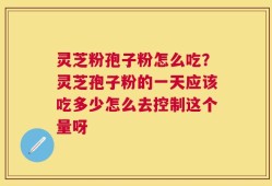 灵芝粉孢子粉怎么吃？灵芝孢子粉的一天应该吃多少怎么去控制这个量呀