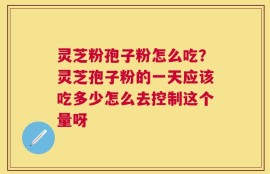 灵芝粉孢子粉怎么吃？灵芝孢子粉的一天应该吃多少怎么去控制这个量呀