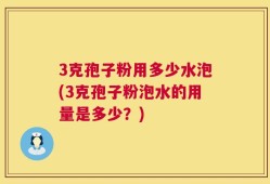 3克孢子粉用多少水泡(3克孢子粉泡水的用量是多少？)