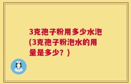 3克孢子粉用多少水泡(3克孢子粉泡水的用量是多少？)