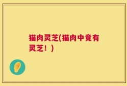 猫肉灵芝(猫肉中竟有灵芝！)