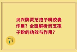 贝兴牌灵芝孢子粉胶囊作用？全面解析灵芝孢子粉的功效与作用？