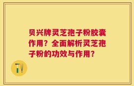 贝兴牌灵芝孢子粉胶囊作用？全面解析灵芝孢子粉的功效与作用？