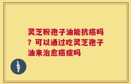 灵芝粉孢子油能抗癌吗？可以通过吃灵芝孢子油来治愈癌症吗
