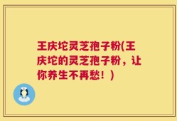 王庆坨灵芝孢子粉(王庆坨的灵芝孢子粉，让你养生不再愁！)