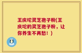 王庆坨灵芝孢子粉(王庆坨的灵芝孢子粉，让你养生不再愁！)