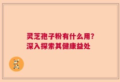 灵芝孢子粉有什么用？深入探索其健康益处