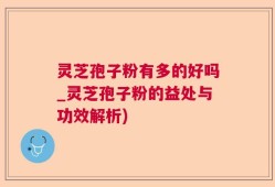 灵芝孢子粉有多的好吗_灵芝孢子粉的益处与功效解析)