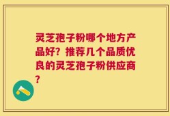 灵芝孢子粉哪个地方产品好？推荐几个品质优良的灵芝孢子粉供应商？