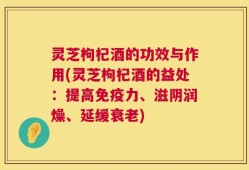 灵芝枸杞酒的功效与作用(灵芝枸杞酒的益处：提高免疫力、滋阴润燥、延缓衰老)