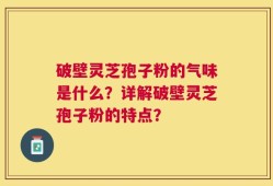 破壁灵芝孢子粉的气味是什么？详解破壁灵芝孢子粉的特点？