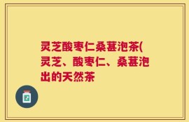 灵芝酸枣仁桑葚泡茶(灵芝、酸枣仁、桑葚泡出的天然茶