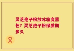 灵芝孢子粉放冰箱变黑色？灵芝孢子粉保质期多久