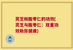 灵芝和酸枣仁的功效(灵芝与酸枣仁：双重功效助你健康)