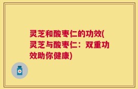 灵芝和酸枣仁的功效(灵芝与酸枣仁：双重功效助你健康)