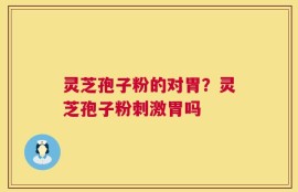 灵芝孢子粉的对胃？灵芝孢子粉刺激胃吗