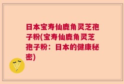 日本宝寿仙鹿角灵芝孢子粉(宝寿仙鹿角灵芝孢子粉：日本的健康秘密)