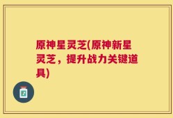 原神星灵芝(原神新星灵芝，提升战力关键道具)
