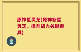 原神星灵芝(原神新星灵芝，提升战力关键道具)