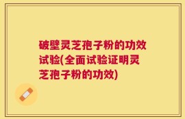 破壁灵芝孢子粉的功效试验(全面试验证明灵芝孢子粉的功效)
