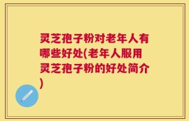 灵芝孢子粉对老年人有哪些好处(老年人服用灵芝孢子粉的好处简介)