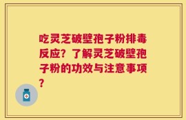 吃灵芝破壁孢子粉排毒反应？了解灵芝破壁孢子粉的功效与注意事项？