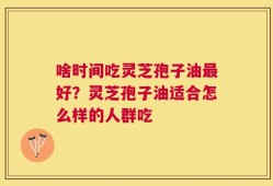 啥时间吃灵芝孢子油最好？灵芝孢子油适合怎么样的人群吃
