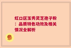 虹口区玉秀灵芝孢子粉：品质特色功效及相关情况全解析