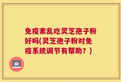 免疫紊乱吃灵芝孢子粉好吗(灵芝孢子粉对免疫系统调节有帮助？)