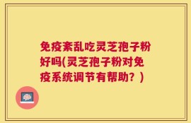 免疫紊乱吃灵芝孢子粉好吗(灵芝孢子粉对免疫系统调节有帮助？)