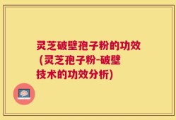灵芝破壁孢子粉的功效 (灵芝孢子粉-破壁技术的功效分析)