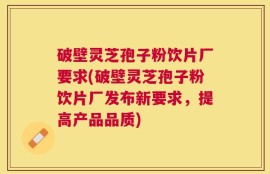 破壁灵芝孢子粉饮片厂要求(破壁灵芝孢子粉饮片厂发布新要求，提高产品品质)