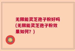 无限能灵芝孢子粉好吗(无限能灵芝孢子粉效果如何？)