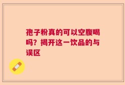 孢子粉真的可以空腹喝吗？揭开这一饮品的与误区