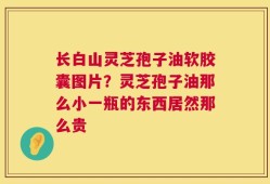 长白山灵芝孢子油软胶囊图片？灵芝孢子油那么小一瓶的东西居然那么贵