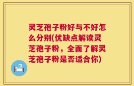 灵芝孢子粉好与不好怎么分别(优缺点解读灵芝孢子粉，全面了解灵芝孢子粉是否适合你)