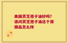 美国灵芝孢子油好吗？请问灵芝孢子油这个保健品怎么样
