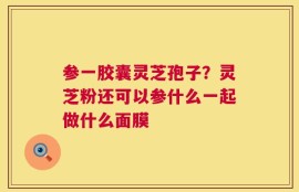 参一胶囊灵芝孢子？灵芝粉还可以参什么一起做什么面膜