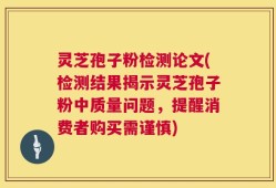 灵芝孢子粉检测论文(检测结果揭示灵芝孢子粉中质量问题，提醒消费者购买需谨慎)