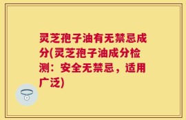 灵芝孢子油有无禁忌成分(灵芝孢子油成分检测：安全无禁忌，适用广泛)