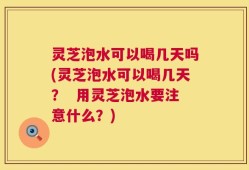 灵芝泡水可以喝几天吗(灵芝泡水可以喝几天？  用灵芝泡水要注意什么？)