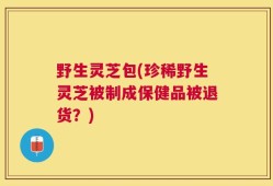 野生灵芝包(珍稀野生灵芝被制成保健品被退货？)