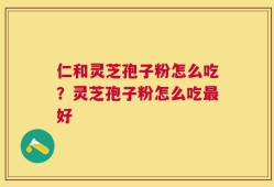 仁和灵芝孢子粉怎么吃？灵芝孢子粉怎么吃最好