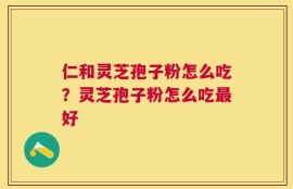 仁和灵芝孢子粉怎么吃？灵芝孢子粉怎么吃最好