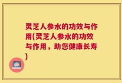 灵芝人参水的功效与作用(灵芝人参水的功效与作用，助您健康长寿)