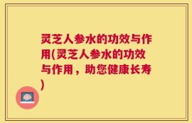 灵芝人参水的功效与作用(灵芝人参水的功效与作用，助您健康长寿)