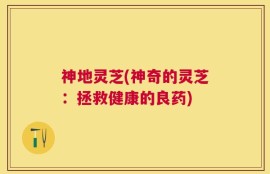 神地灵芝(神奇的灵芝：拯救健康的良药)
